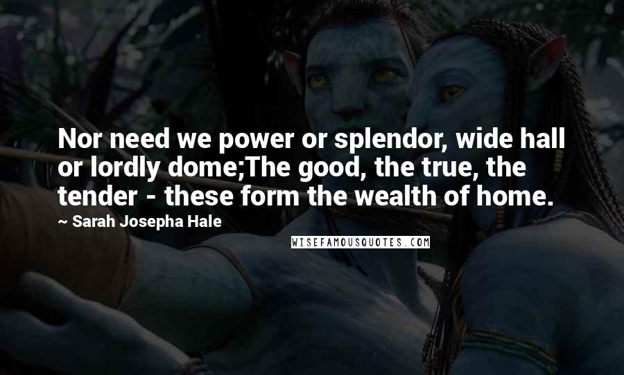 Sarah Josepha Hale Quotes: Nor need we power or splendor, wide hall or lordly dome;The good, the true, the tender - these form the wealth of home.