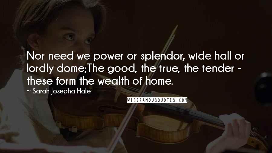 Sarah Josepha Hale Quotes: Nor need we power or splendor, wide hall or lordly dome;The good, the true, the tender - these form the wealth of home.