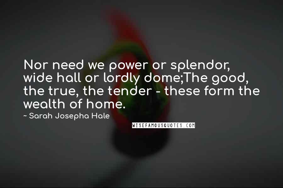 Sarah Josepha Hale Quotes: Nor need we power or splendor, wide hall or lordly dome;The good, the true, the tender - these form the wealth of home.