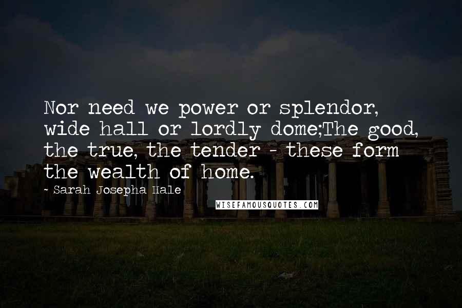 Sarah Josepha Hale Quotes: Nor need we power or splendor, wide hall or lordly dome;The good, the true, the tender - these form the wealth of home.