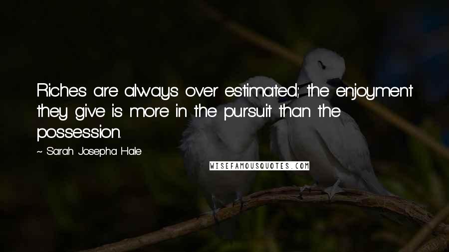 Sarah Josepha Hale Quotes: Riches are always over estimated; the enjoyment they give is more in the pursuit than the possession.