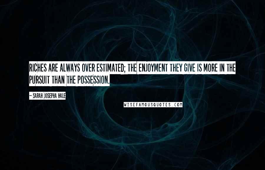 Sarah Josepha Hale Quotes: Riches are always over estimated; the enjoyment they give is more in the pursuit than the possession.