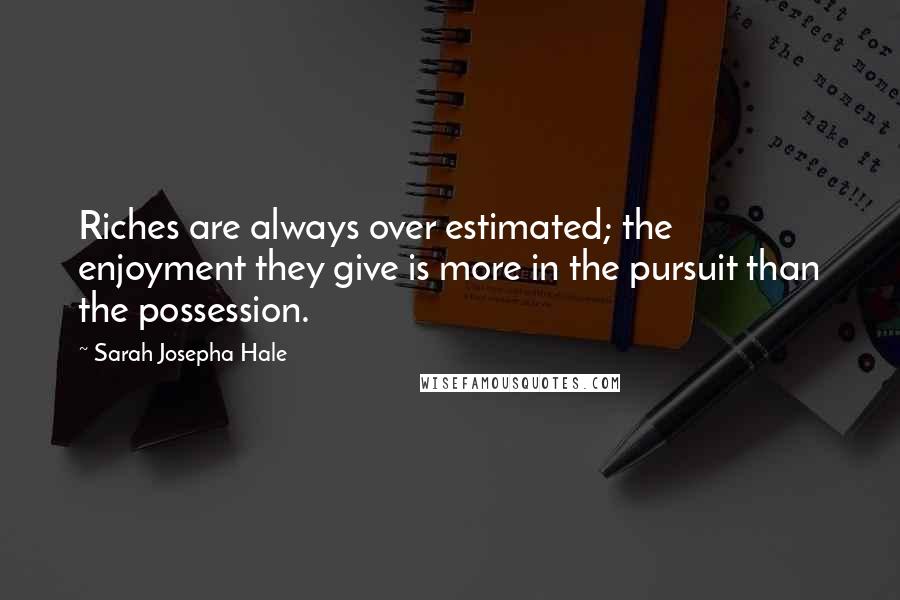 Sarah Josepha Hale Quotes: Riches are always over estimated; the enjoyment they give is more in the pursuit than the possession.