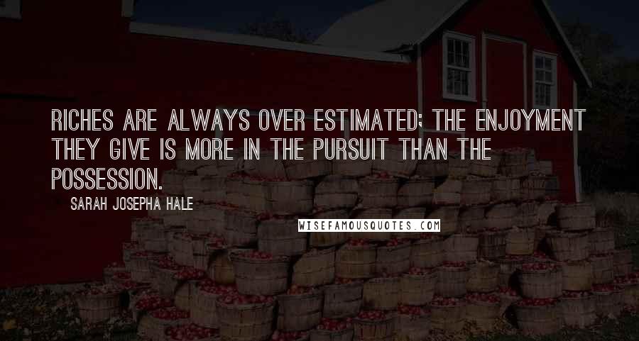 Sarah Josepha Hale Quotes: Riches are always over estimated; the enjoyment they give is more in the pursuit than the possession.