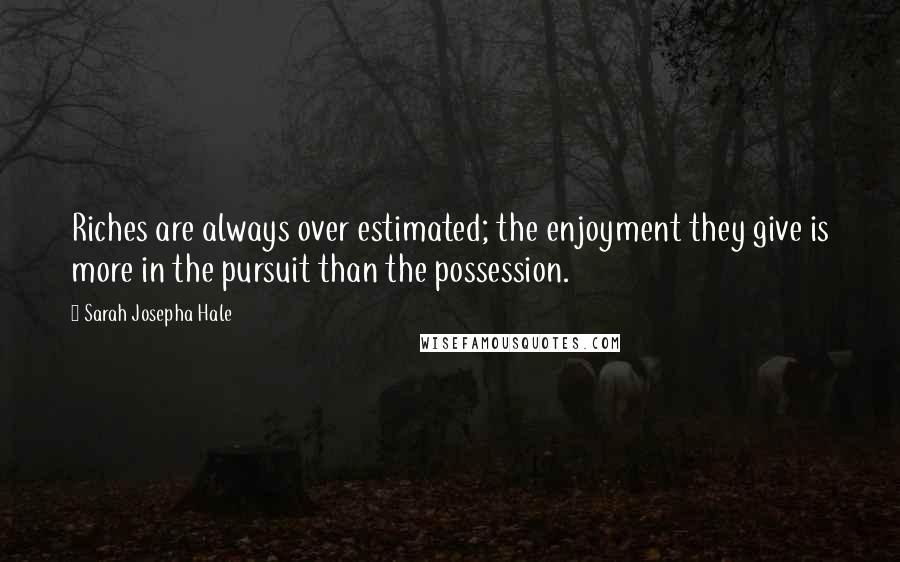 Sarah Josepha Hale Quotes: Riches are always over estimated; the enjoyment they give is more in the pursuit than the possession.