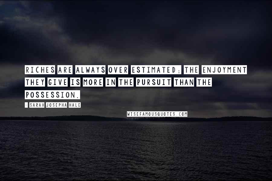 Sarah Josepha Hale Quotes: Riches are always over estimated; the enjoyment they give is more in the pursuit than the possession.