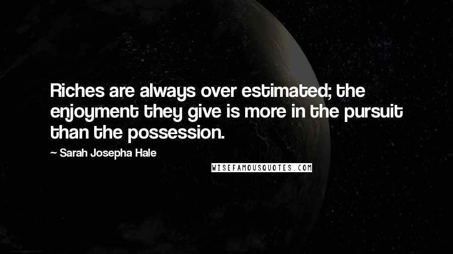 Sarah Josepha Hale Quotes: Riches are always over estimated; the enjoyment they give is more in the pursuit than the possession.