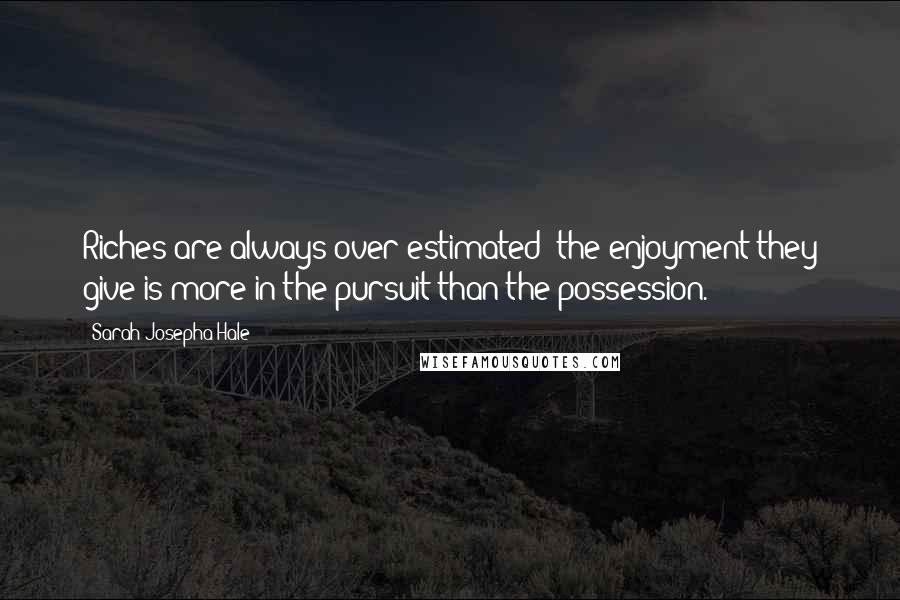 Sarah Josepha Hale Quotes: Riches are always over estimated; the enjoyment they give is more in the pursuit than the possession.