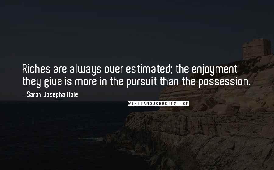 Sarah Josepha Hale Quotes: Riches are always over estimated; the enjoyment they give is more in the pursuit than the possession.