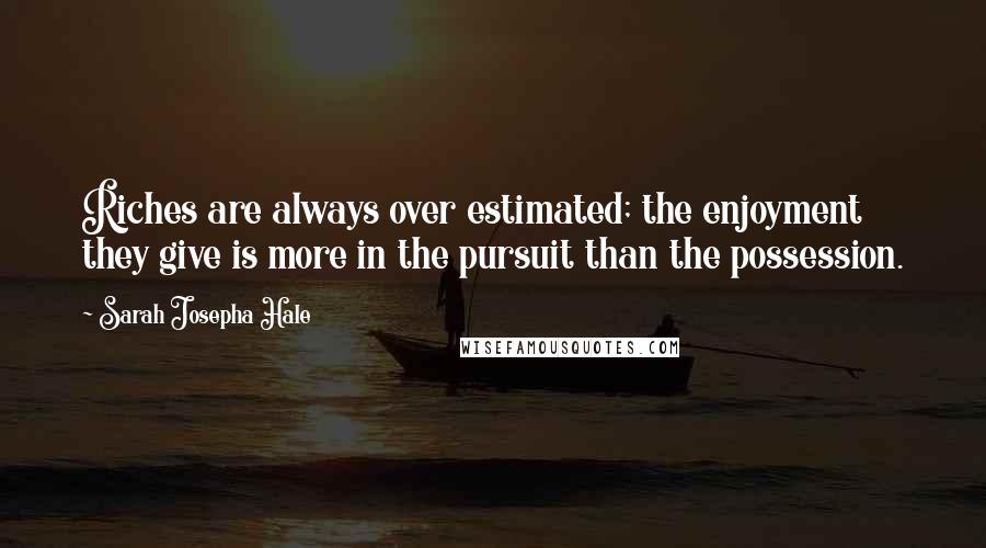 Sarah Josepha Hale Quotes: Riches are always over estimated; the enjoyment they give is more in the pursuit than the possession.