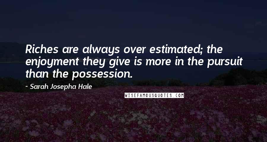 Sarah Josepha Hale Quotes: Riches are always over estimated; the enjoyment they give is more in the pursuit than the possession.