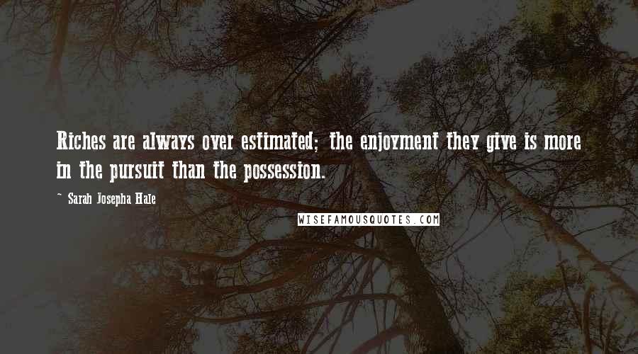 Sarah Josepha Hale Quotes: Riches are always over estimated; the enjoyment they give is more in the pursuit than the possession.