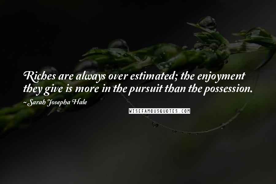 Sarah Josepha Hale Quotes: Riches are always over estimated; the enjoyment they give is more in the pursuit than the possession.