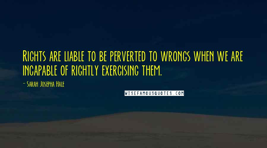 Sarah Josepha Hale Quotes: Rights are liable to be perverted to wrongs when we are incapable of rightly exercising them.
