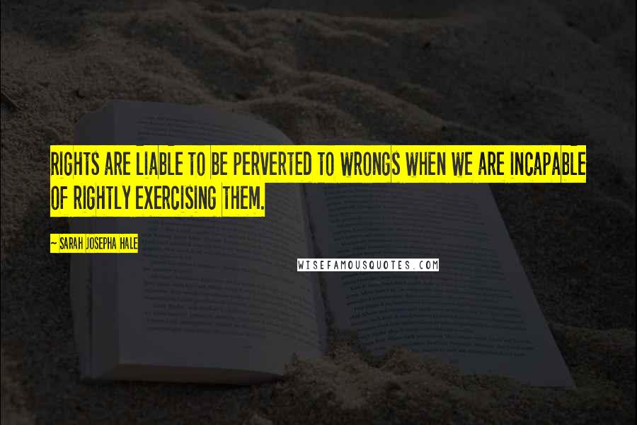 Sarah Josepha Hale Quotes: Rights are liable to be perverted to wrongs when we are incapable of rightly exercising them.