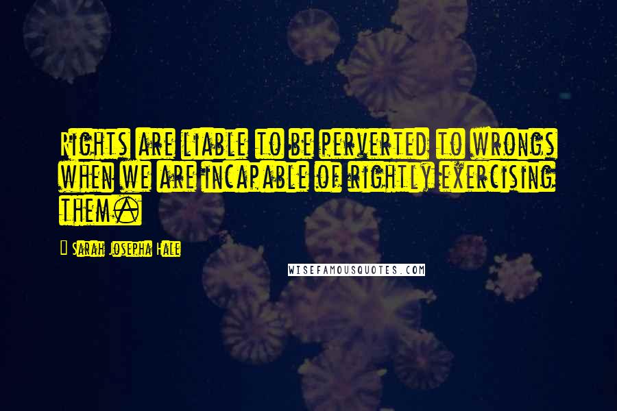 Sarah Josepha Hale Quotes: Rights are liable to be perverted to wrongs when we are incapable of rightly exercising them.