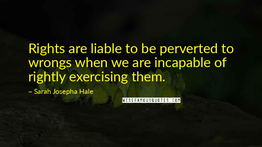 Sarah Josepha Hale Quotes: Rights are liable to be perverted to wrongs when we are incapable of rightly exercising them.