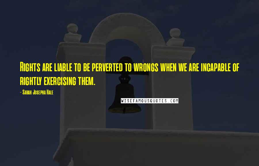 Sarah Josepha Hale Quotes: Rights are liable to be perverted to wrongs when we are incapable of rightly exercising them.