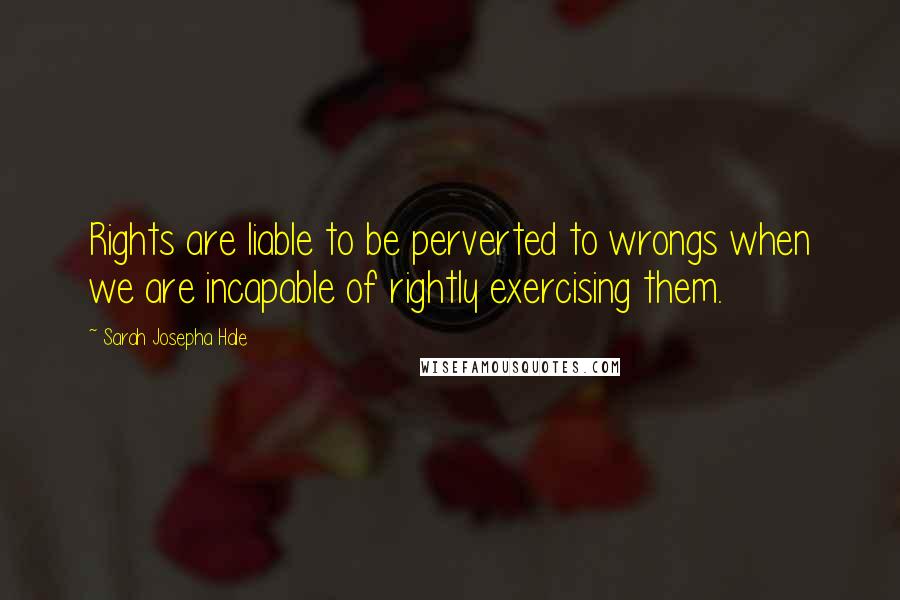 Sarah Josepha Hale Quotes: Rights are liable to be perverted to wrongs when we are incapable of rightly exercising them.