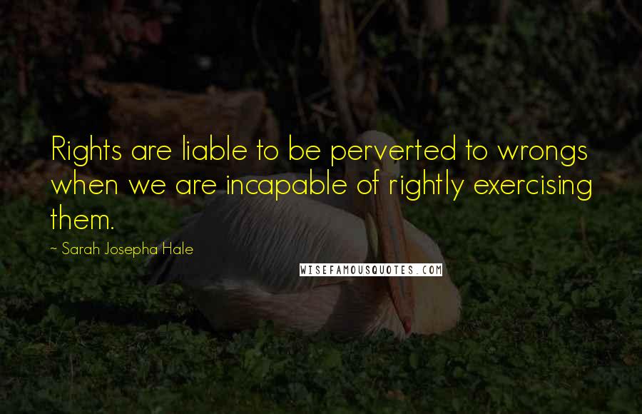 Sarah Josepha Hale Quotes: Rights are liable to be perverted to wrongs when we are incapable of rightly exercising them.
