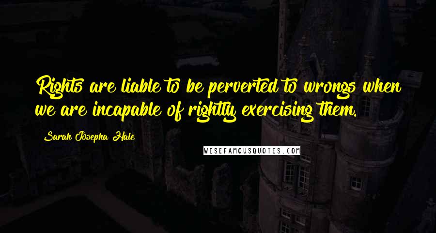 Sarah Josepha Hale Quotes: Rights are liable to be perverted to wrongs when we are incapable of rightly exercising them.