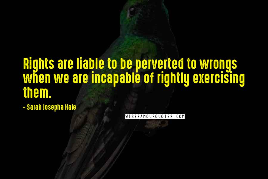 Sarah Josepha Hale Quotes: Rights are liable to be perverted to wrongs when we are incapable of rightly exercising them.