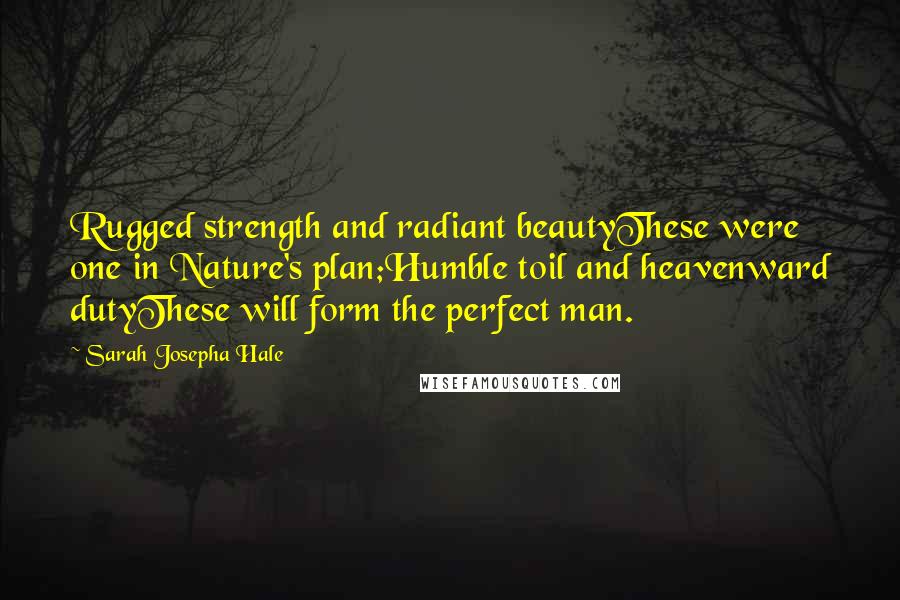 Sarah Josepha Hale Quotes: Rugged strength and radiant beautyThese were one in Nature's plan;Humble toil and heavenward dutyThese will form the perfect man.