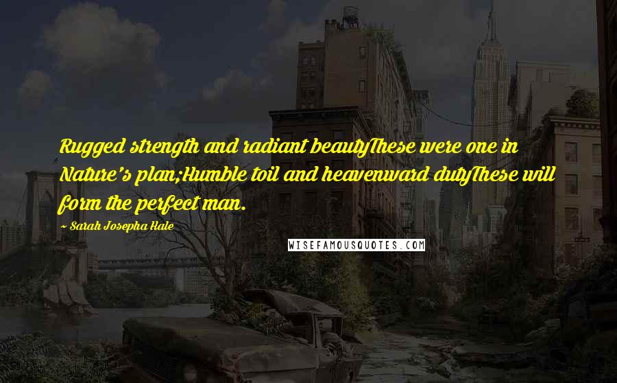 Sarah Josepha Hale Quotes: Rugged strength and radiant beautyThese were one in Nature's plan;Humble toil and heavenward dutyThese will form the perfect man.