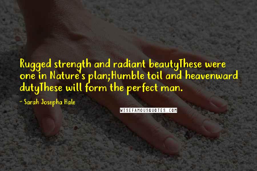 Sarah Josepha Hale Quotes: Rugged strength and radiant beautyThese were one in Nature's plan;Humble toil and heavenward dutyThese will form the perfect man.