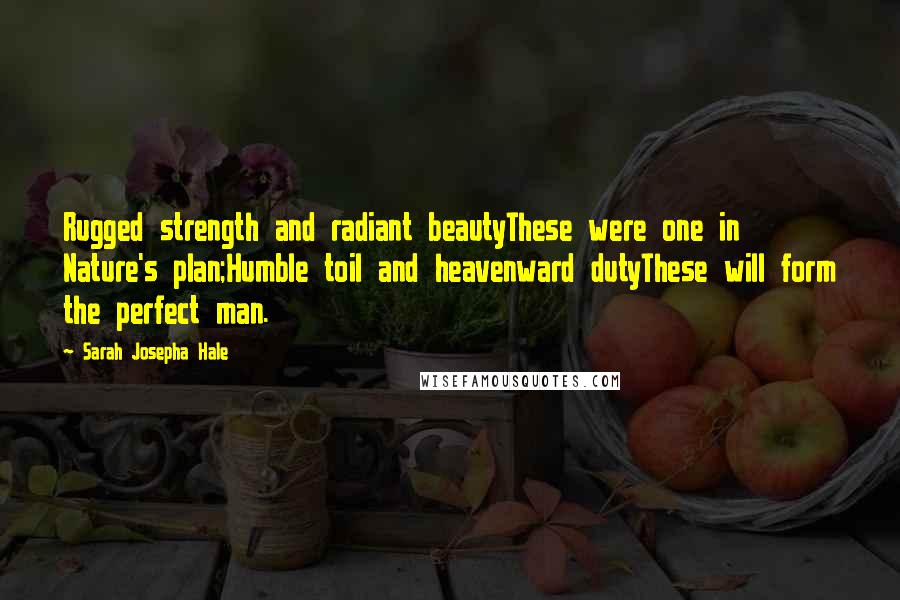 Sarah Josepha Hale Quotes: Rugged strength and radiant beautyThese were one in Nature's plan;Humble toil and heavenward dutyThese will form the perfect man.