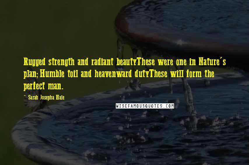 Sarah Josepha Hale Quotes: Rugged strength and radiant beautyThese were one in Nature's plan;Humble toil and heavenward dutyThese will form the perfect man.