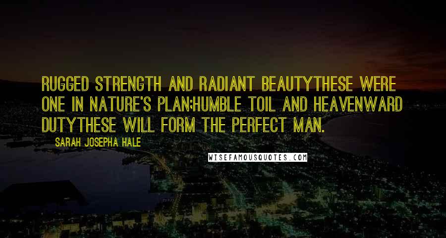 Sarah Josepha Hale Quotes: Rugged strength and radiant beautyThese were one in Nature's plan;Humble toil and heavenward dutyThese will form the perfect man.