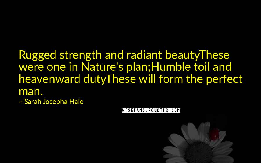 Sarah Josepha Hale Quotes: Rugged strength and radiant beautyThese were one in Nature's plan;Humble toil and heavenward dutyThese will form the perfect man.