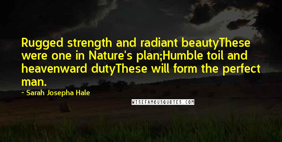 Sarah Josepha Hale Quotes: Rugged strength and radiant beautyThese were one in Nature's plan;Humble toil and heavenward dutyThese will form the perfect man.