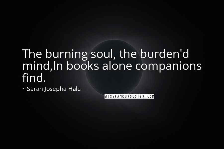 Sarah Josepha Hale Quotes: The burning soul, the burden'd mind,In books alone companions find.