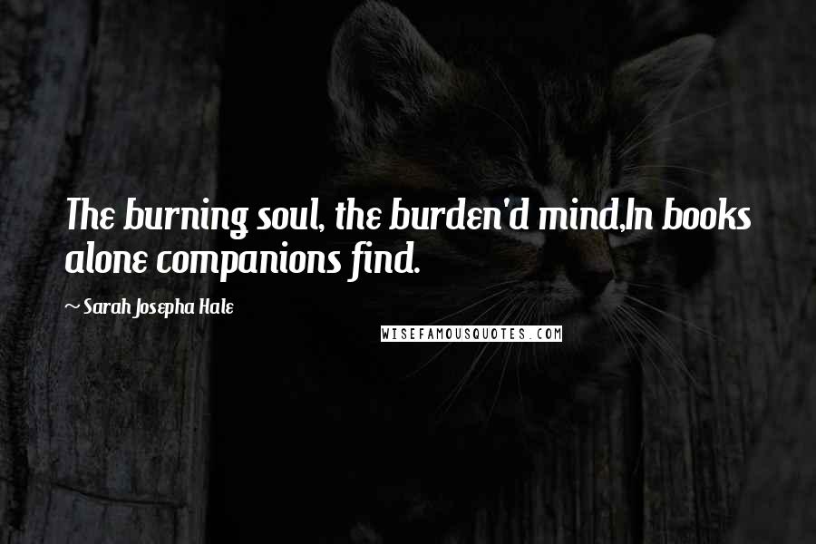 Sarah Josepha Hale Quotes: The burning soul, the burden'd mind,In books alone companions find.