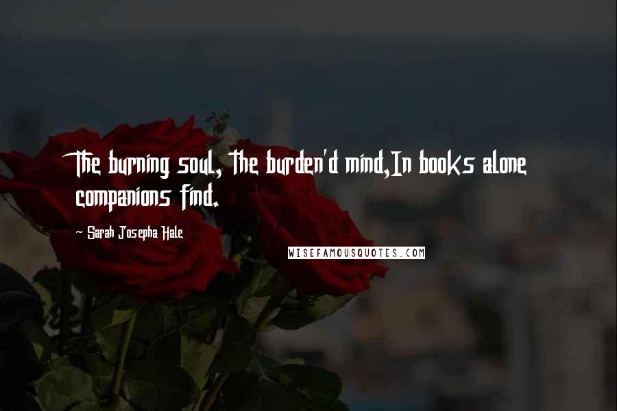 Sarah Josepha Hale Quotes: The burning soul, the burden'd mind,In books alone companions find.