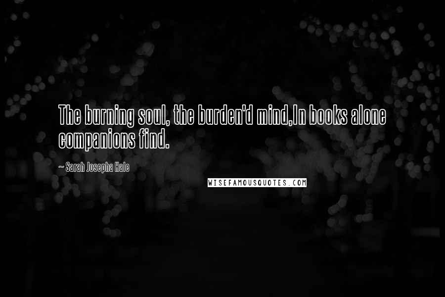 Sarah Josepha Hale Quotes: The burning soul, the burden'd mind,In books alone companions find.