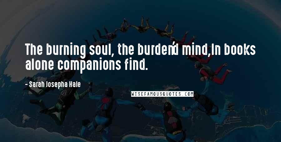 Sarah Josepha Hale Quotes: The burning soul, the burden'd mind,In books alone companions find.