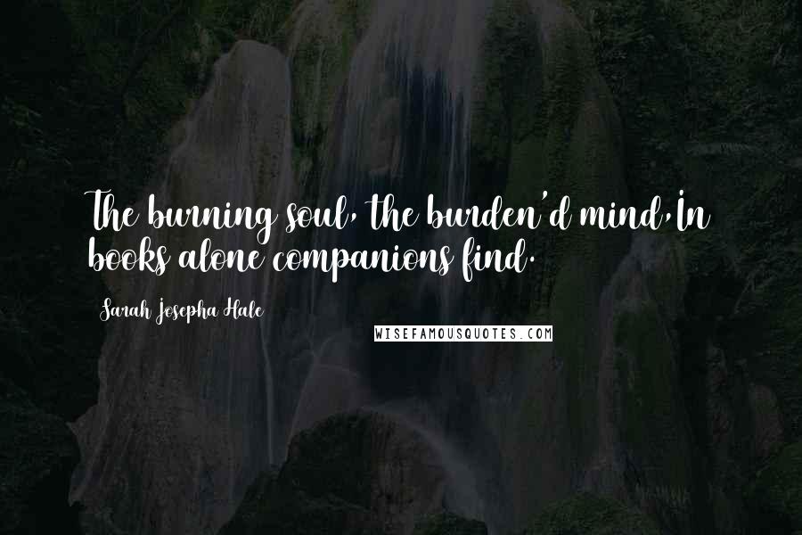 Sarah Josepha Hale Quotes: The burning soul, the burden'd mind,In books alone companions find.