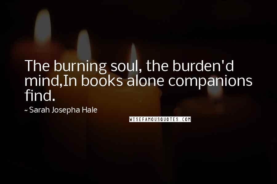 Sarah Josepha Hale Quotes: The burning soul, the burden'd mind,In books alone companions find.