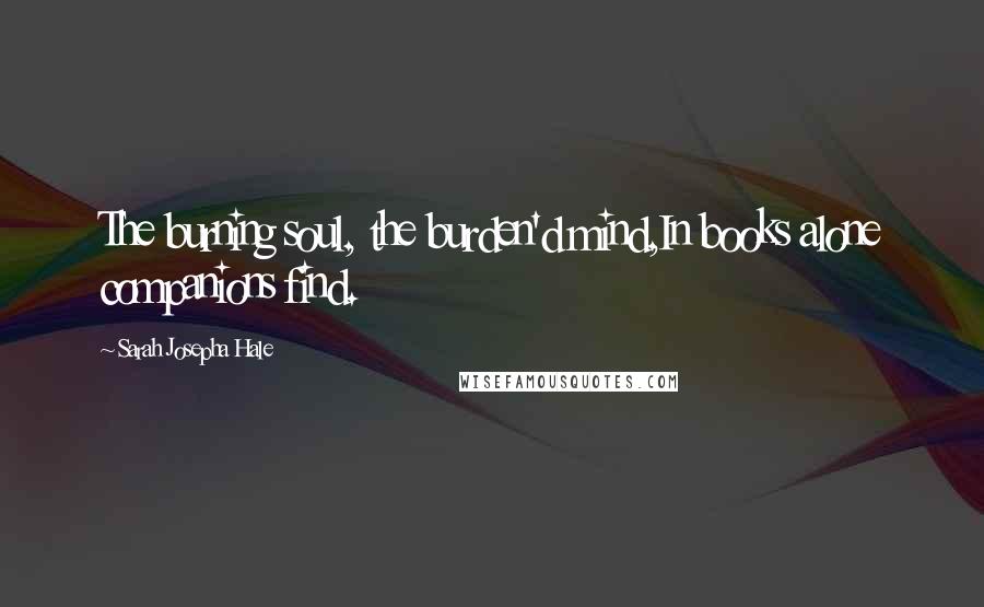 Sarah Josepha Hale Quotes: The burning soul, the burden'd mind,In books alone companions find.