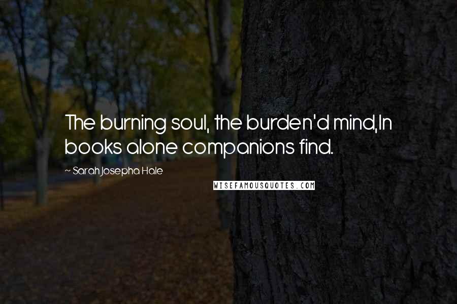 Sarah Josepha Hale Quotes: The burning soul, the burden'd mind,In books alone companions find.