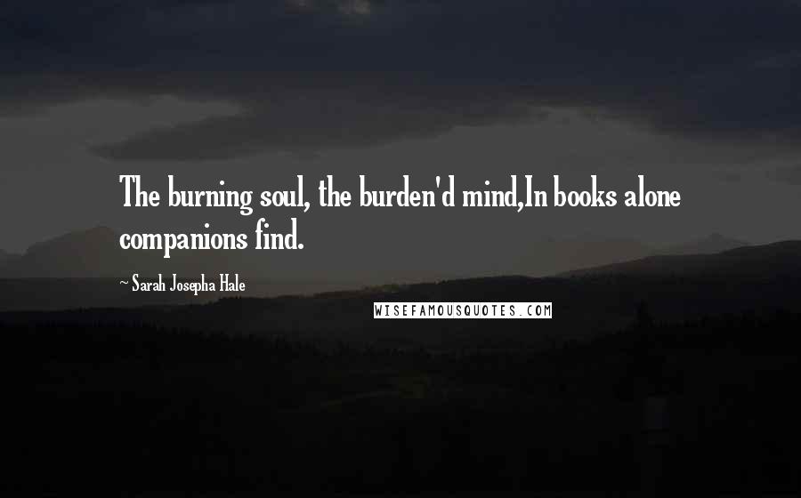 Sarah Josepha Hale Quotes: The burning soul, the burden'd mind,In books alone companions find.