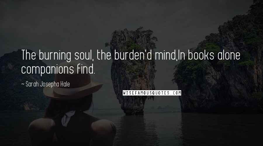 Sarah Josepha Hale Quotes: The burning soul, the burden'd mind,In books alone companions find.