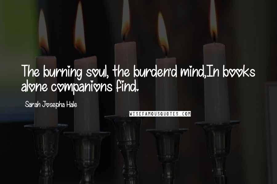 Sarah Josepha Hale Quotes: The burning soul, the burden'd mind,In books alone companions find.