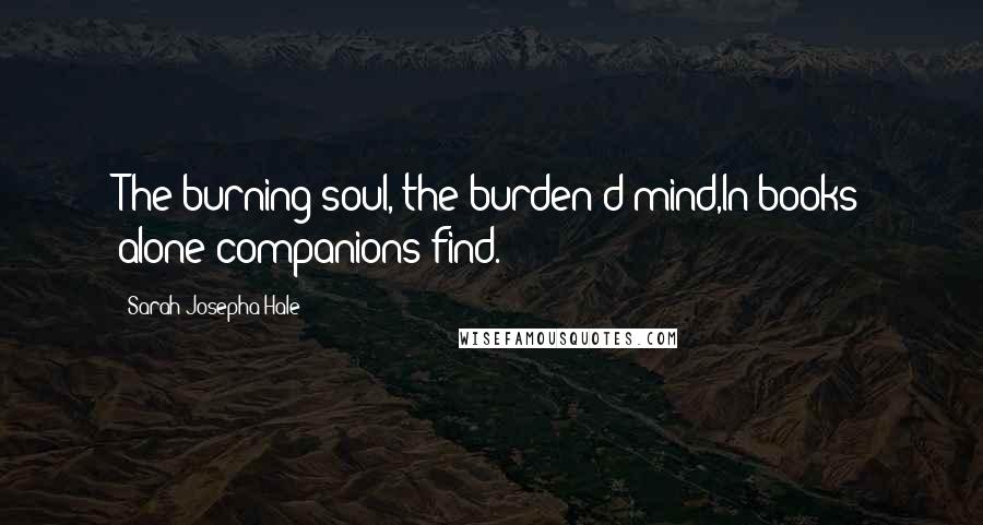 Sarah Josepha Hale Quotes: The burning soul, the burden'd mind,In books alone companions find.