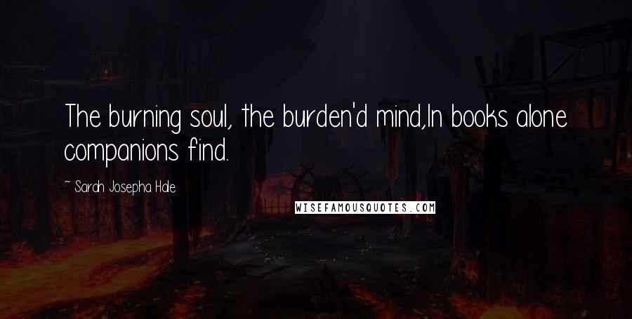 Sarah Josepha Hale Quotes: The burning soul, the burden'd mind,In books alone companions find.