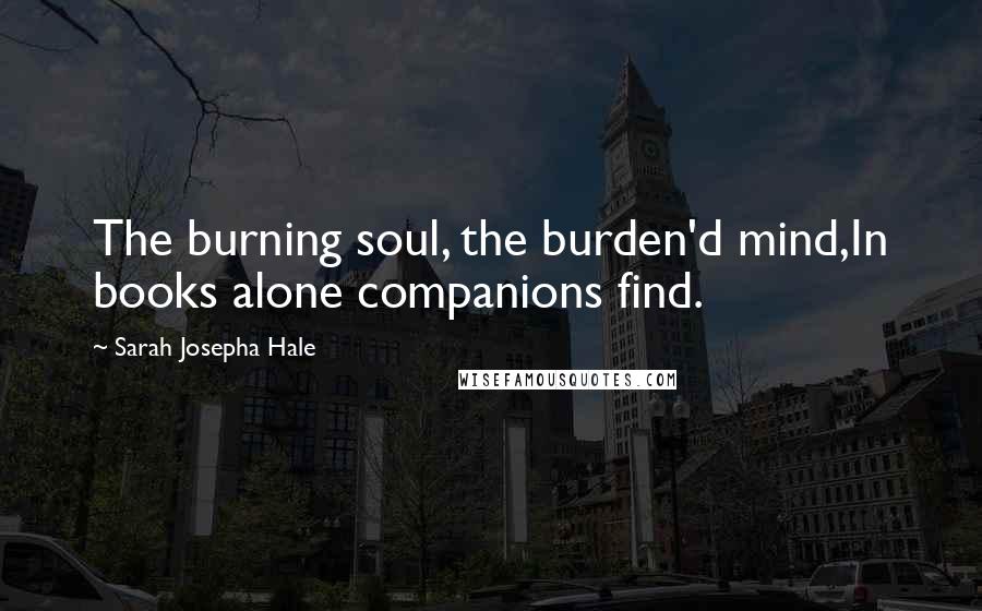 Sarah Josepha Hale Quotes: The burning soul, the burden'd mind,In books alone companions find.