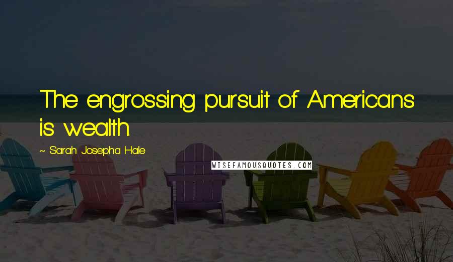 Sarah Josepha Hale Quotes: The engrossing pursuit of Americans is wealth.